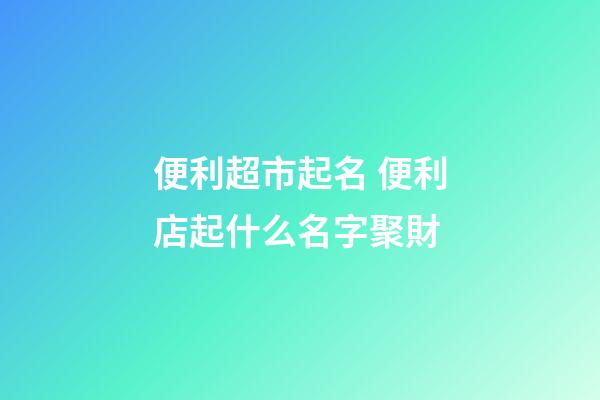 便利超市起名 便利店起什么名字聚財-第1張-店鋪起名-玄機派